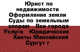 Юрист по недвижимости. Оформление земли. Суды по земельным спорам - Все города Услуги » Юридические   . Ханты-Мансийский,Сургут г.